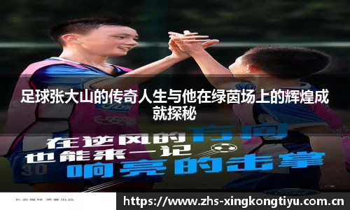 足球张大山的传奇人生与他在绿茵场上的辉煌成就探秘